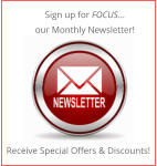 Sign up for FOCUS… our Monthly Newsletter! Receive Special Offers & Discounts!